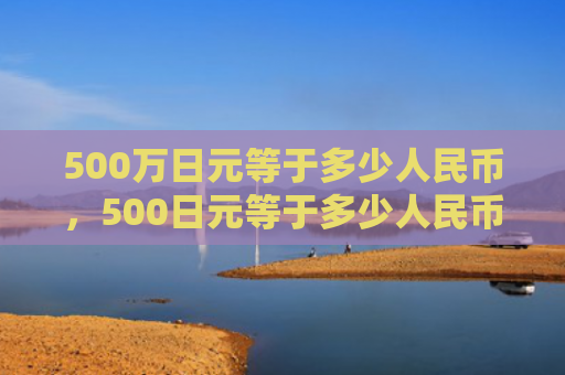 500万日元等于多少人民币，500日元等于多少人民币（日元等于人民币）