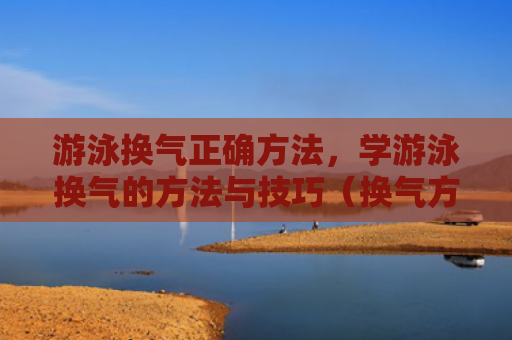 游泳换气正确方法，学游泳换气的方法与技巧（换气方法游泳）
