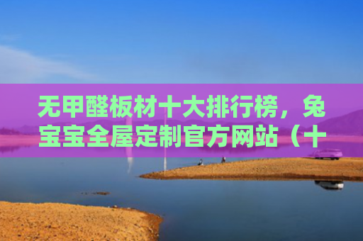 无甲醛板材十大排行榜，兔宝宝全屋定制官方网站（十大甲醛板材）