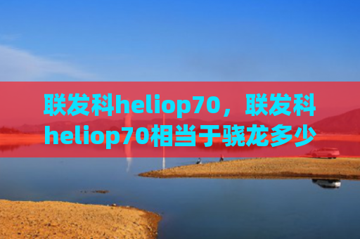 联发科heliop70，联发科heliop70相当于骁龙多少（相当于联发科）