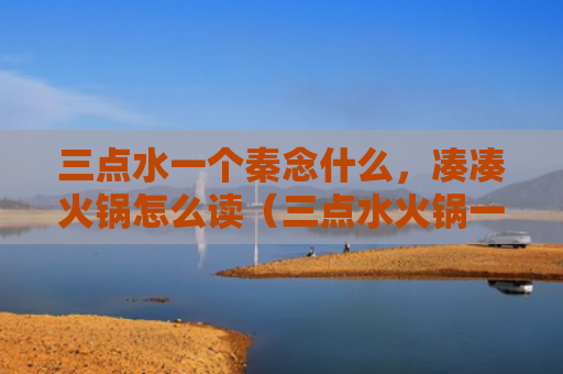 三点水一个秦念什么，凑凑火锅怎么读（三点水火锅一个）