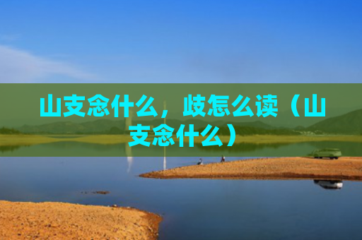山支念什么，歧怎么读（山支念什么）