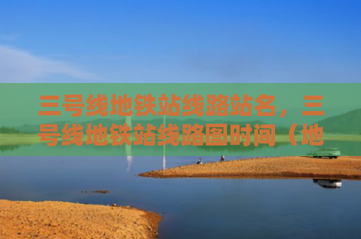 三号线地铁站线路站名，三号线地铁站线路图时间（地铁站三号线线路图）