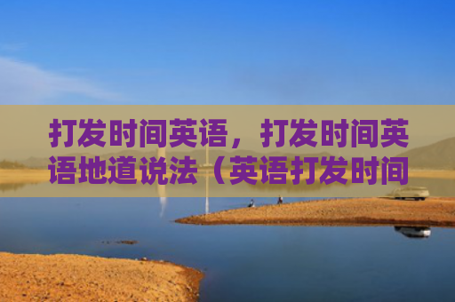打发时间英语，打发时间英语地道说法（英语打发时间）