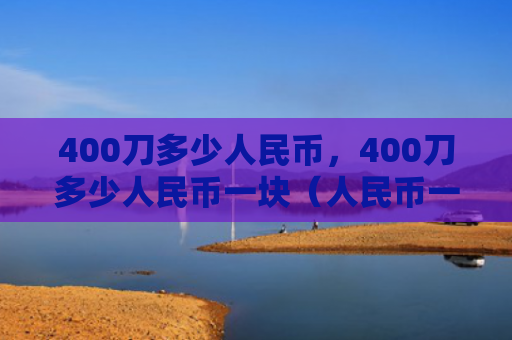 400刀多少人民币，400刀多少人民币一块（人民币一块）