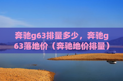 奔驰g63排量多少，奔驰g63落地价（奔驰地价排量）