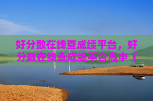 好分数在线查成绩平台，好分数在线查成绩平台高中（在线分数平台）
