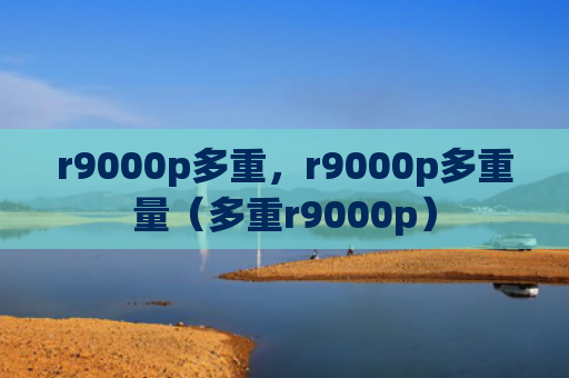 r9000p多重，r9000p多重量（多重r9000p）