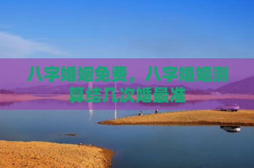 八字婚姻免费，八字婚姻测算结几次婚最准