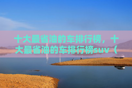 十大最省油的车排行榜，十大最省油的车排行榜suv（十大排行榜省油）