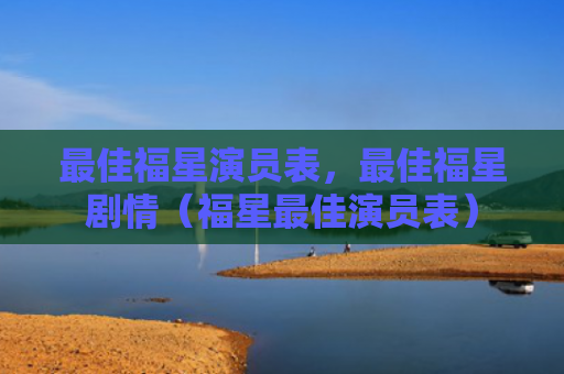 最佳福星演员表，最佳福星剧情（福星最佳演员表）