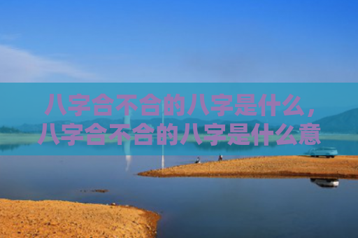 八字合不合的八字是什么，八字合不合的八字是什么意思呀