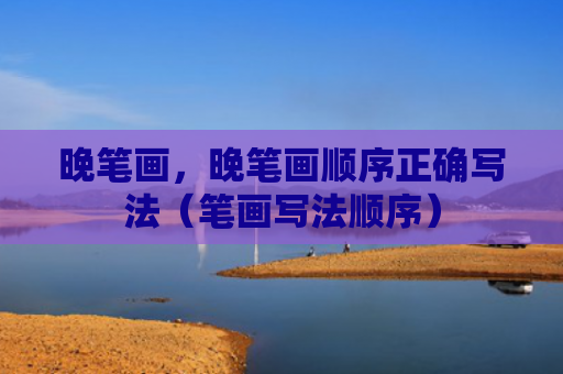 晚笔画，晚笔画顺序正确写法（笔画写法顺序）