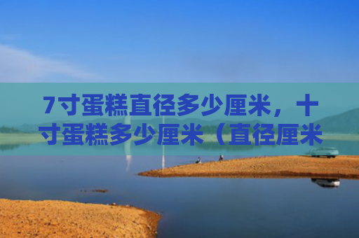 7寸蛋糕直径多少厘米，十寸蛋糕多少厘米（直径厘米蛋糕）
