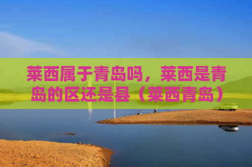 莱西属于青岛吗，莱西是青岛的区还是县（莱西青岛）