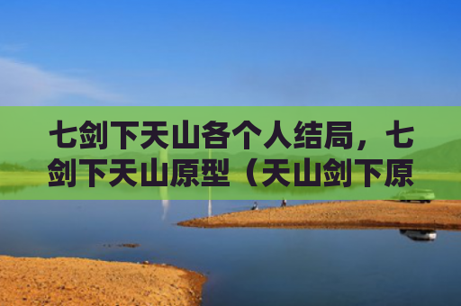 七剑下天山各个人结局，七剑下天山原型（天山剑下原型）