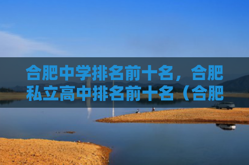合肥中学排名前十名，合肥私立高中排名前十名（合肥前十名排名）