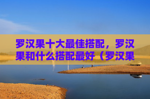 罗汉果十大最佳搭配，罗汉果和什么搭配最好（罗汉果搭配十大）