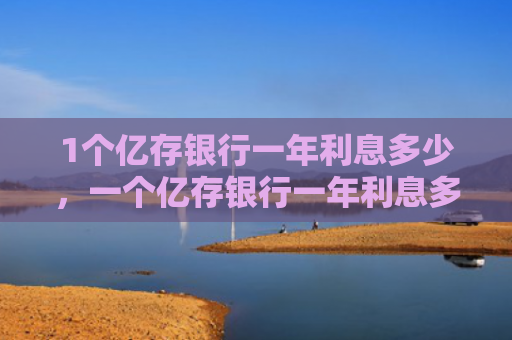 1个亿存银行一年利息多少，一个亿存银行一年利息多少钱（一年利息银行）