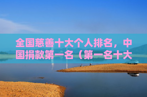 全国慈善十大个人排名，中国捐款第一名（第一名十大捐款）