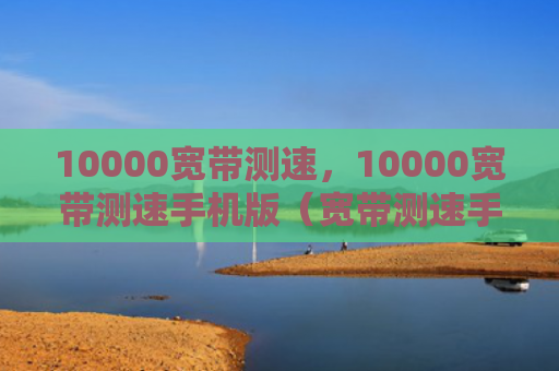 10000宽带测速，10000宽带测速手机版（宽带测速手机）