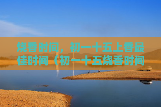 烧香时间，初一十五上香最佳时间（初一十五烧香时间上香）