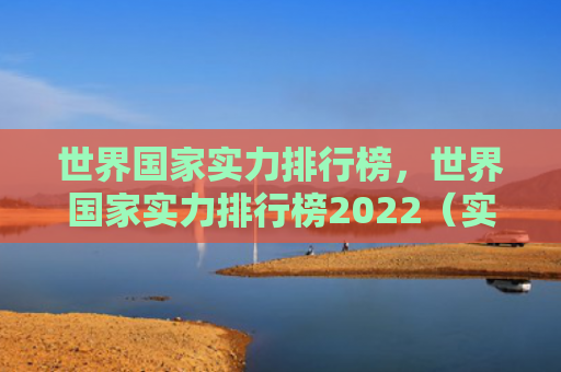 世界国家实力排行榜，世界国家实力排行榜2022（实力排行榜国家）