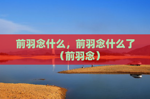 前羽念什么，前羽念什么了（前羽念）