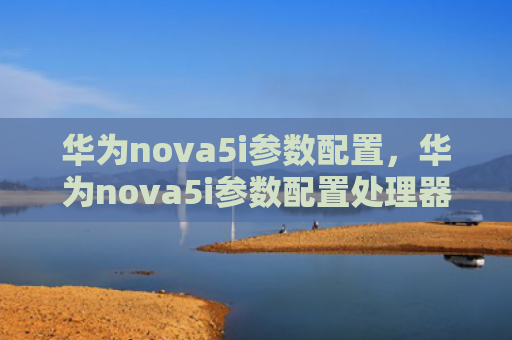 华为nova5i参数配置，华为nova5i参数配置处理器（参数华为配置）