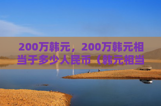 200万韩元，200万韩元相当于多少人民币（韩元相当于人民币）