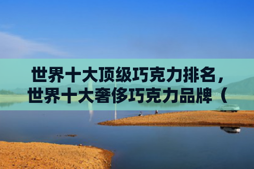 世界十大顶级巧克力排名，世界十大奢侈巧克力品牌（奢侈世界十大巧克力）