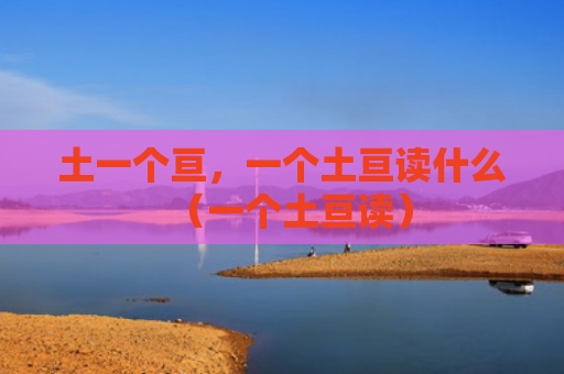 土一个亘，一个土亘读什么（一个土亘读）