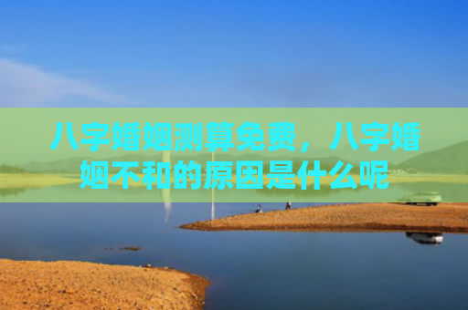 八字婚姻测算免费，八字婚姻不和的原因是什么呢