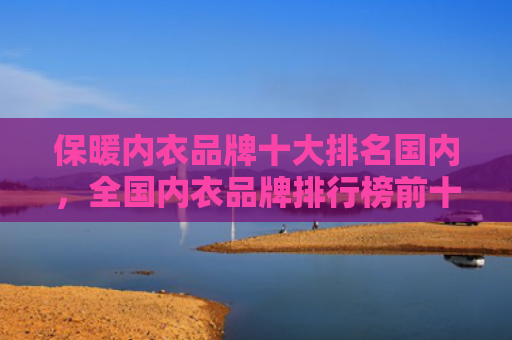 保暖内衣品牌十大排名国内，全国内衣品牌排行榜前十名（内衣品牌十大保暖）