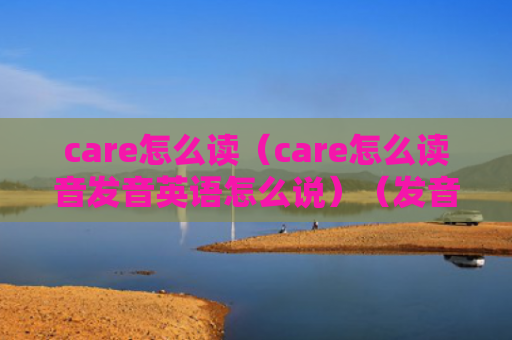 care怎么读（care怎么读音发音英语怎么说）（发音读音怎么说）