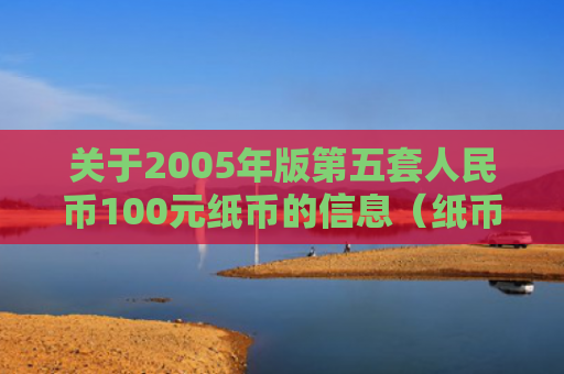 关于2005年版第五套人民币100元纸币的信息（纸币人民币第五套）