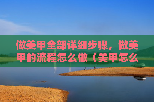 做美甲全部详细步骤，做美甲的流程怎么做（美甲怎么做步骤）