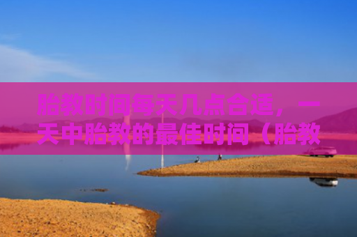 胎教时间每天几点合适，一天中胎教的最佳时间（胎教时间几点）