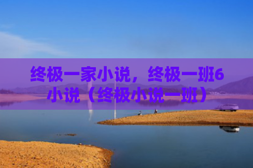 终极一家小说，终极一班6小说（终极小说一班）