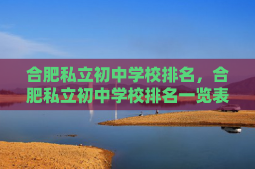 合肥私立初中学校排名，合肥私立初中学校排名一览表（合肥私立初中）