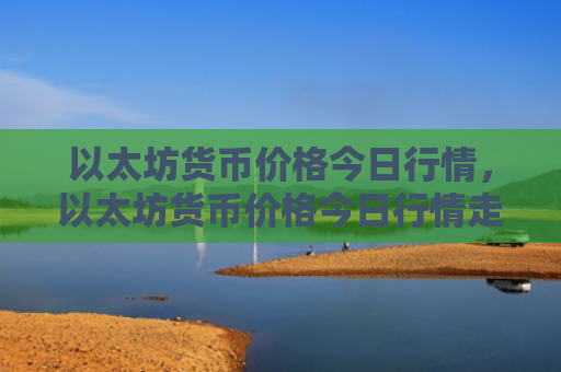 以太坊货币价格今日行情，以太坊货币价格今日行情走势图（以太货币今日）
