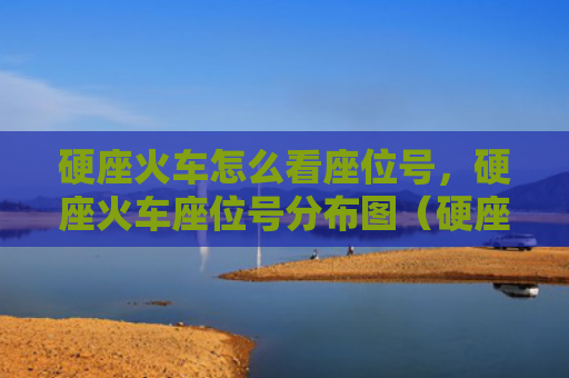 硬座火车怎么看座位号，硬座火车座位号分布图（硬座座位火车）