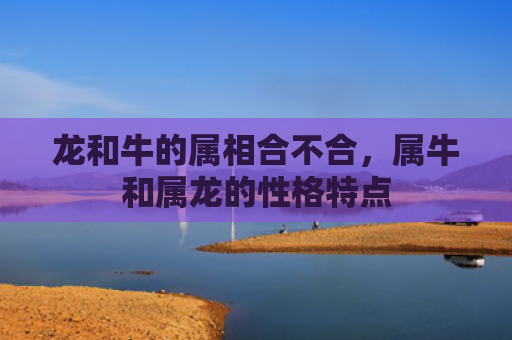 龙和牛的属相合不合，属牛和属龙的性格特点
