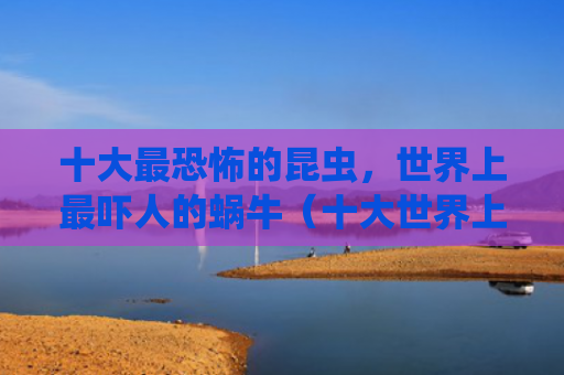 十大最恐怖的昆虫，世界上最吓人的蜗牛（十大世界上昆虫）