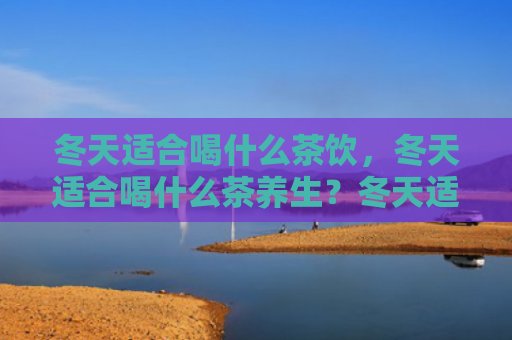 冬天适合喝什么茶饮，冬天适合喝什么茶养生？冬天适合喝花茶吗？