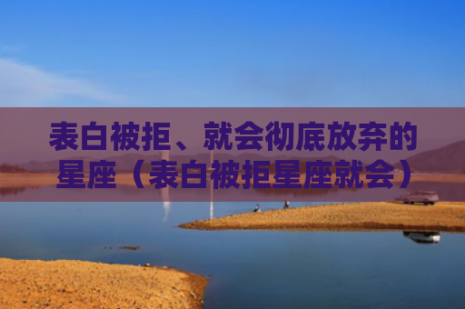 表白被拒、就会彻底放弃的星座（表白被拒星座就会）
