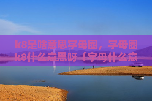 k8是啥意思字母圈，字母圈k8什么意思呀（字母什么意思啥意思）