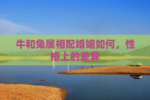 牛和兔属相配婚姻如何，性格上的差异
