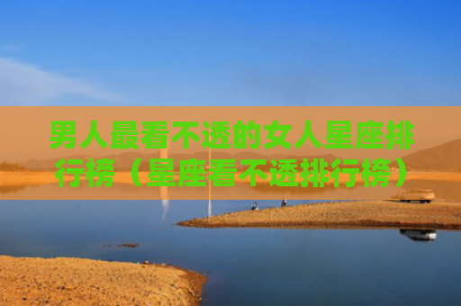 男人最看不透的女人星座排行榜（星座看不透排行榜）