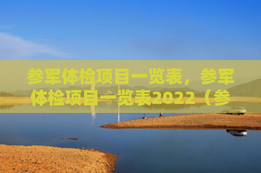 参军体检项目一览表，参军体检项目一览表2022（参军体检项目）
